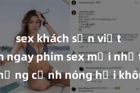sex khách sạn việt nam Xem ngay phim sex mới nhất với những cảnh nóng hổi không thể bỏ lỡ! Cơ hội tận hưởng những khoảnh khắc đầy kích thích ngay hôm nay!