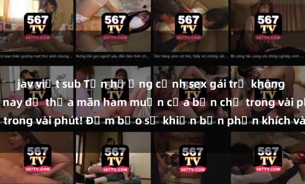 jav việt sub Tận hưởng cảnh sex gái trẻ không che hấp dẫn nhất hiện nay để thỏa mãn ham muốn của bạn chỉ trong vài phút! Đảm bảo sẽ khiến bạn phấn khích và mãn nguyện.