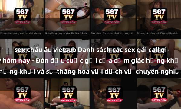sex châu âu vietsub Danh sách các sex gái call girl Việt Nam đáng mê ngày hôm nay - Đón đầu cuộc gọi của cảm giác hứng khởi và sự thăng hoa với dịch vụ chuyên nghiệp và đáng tin cậy.