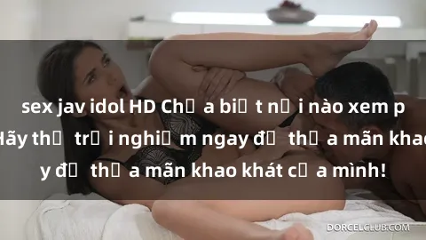 sex jav idol HD Chưa biết nơi nào xem phim sex online? Hãy thử trải nghiệm ngay để thỏa mãn khao khát của mình!