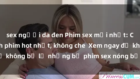 sex người da đen Phim sex mới nhất: Cập nhật danh sách phim hot nhất, không che  Xem ngay để không bỏ lỡ những bộ phim sex nóng bỏng chỉ có tại đây!