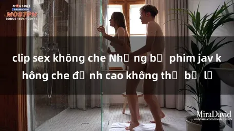 clip sex không che Những bộ phim jav không che đỉnh cao không thể bỏ lỡ