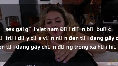 sex gái gọi viet nam Đại diện bị buộc tội bạo dâm sex: Sự trỗi dậy của vấn nạn đen tối đang gây chấn động trong xã hội hiện nay