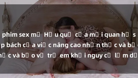 phim sex mỹ Hậu quả của mối quan hệ sex cô cháu: Sự cấp bách của việc nâng cao nhận thức và bảo vệ trẻ em khỏi nguy cơ lạm dụng tình dục