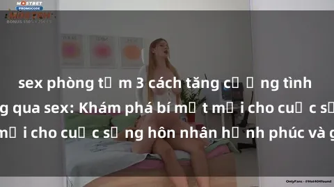 sex phòng tắm 3 cách tăng cường tình cảm gia đình thông qua sex: Khám phá bí mật mới cho cuộc sống hôn nhân hạnh phúc và gắn kết