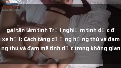 gái tân làm tình Trải nghiệm tình dục đầy kích thích trong xe hơi: Cách tăng cường hứng thú và đam mê tình dục trong không gian nhỏ hẹp