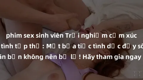 phim sex sinh viên Trải nghiệm cảm xúc mới lạ trong làm tình tập thể: Một bữa tiệc tình dục đầy sôi động và mãn nhãn bạn không nên bỏ lỡ! Hãy tham gia ngay để khám phá những khoảnh khắc đầy kích thích