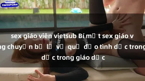 sex giáo viên vietsub Bí mật sex giáo viên: Những chuyện bị lộ về quỹ đạo tình dục trong giáo dục