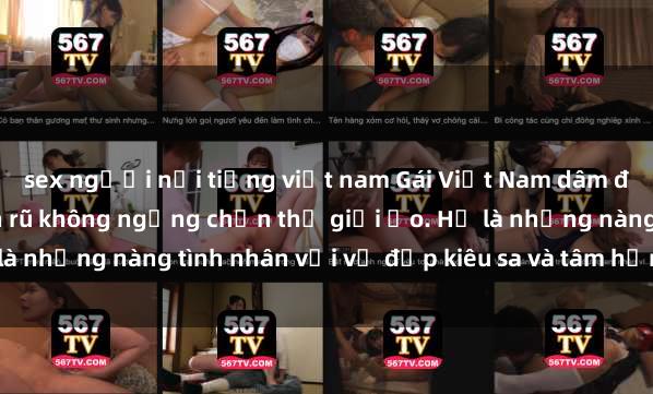 sex người nổi tiếng việt nam Gái Việt Nam dâm đãng: Hấp dẫn và quyến rũ không ngừng chốn thế giới ảo. Họ là những nàng tình nhân với vẻ đẹp kiêu sa và tâm hồn nồng nàn.
