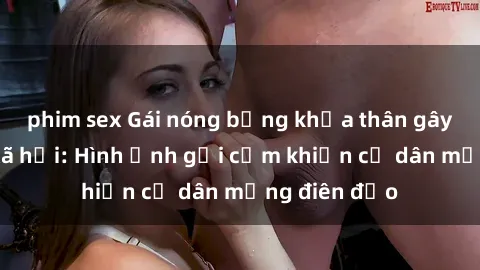 phim sex Gái nóng bỏng khỏa thân gây sốt mạng xã hội: Hình ảnh gợi cảm khiến cư dân mạng điên đảo