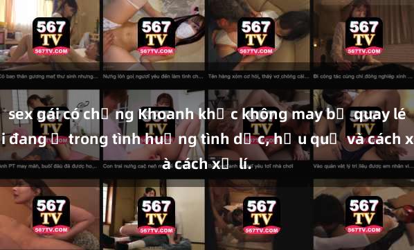 sex gái có chồng Khoanh khắc không may bị quay lén khi đang ở trong tình huống tình dục, hậu quả và cách xử lí.