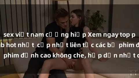 sex việt nam cưỡng hiếp Xem ngay top phim sex Mỹ Vietsub hot nhất  cập nhật liên tục các bộ phim đỉnh cao không che, hấp dẫn nhất chỉ có tại đây.