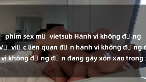 phim sex mỹ vietsub Hành vi không đứng đắn trên xe bus: Vụ việc liên quan đến hành vi không đứng đắn đang gây xôn xao trong xã hội.