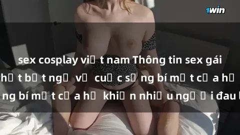 sex cosplay việt nam Thông tin sex gái Việt có chồng: Sự thật bất ngờ về cuộc sống bí mật của họ khiến nhiều người đau lòng