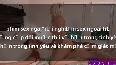 phim sex nga Trải nghiệm sex ngoài trời: Cẩm nang cho những cặp đôi muốn thú vị hơn trong tình yêu và khám phá cảm giác mới lạ