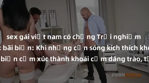 sex gái việt nam có chồng Trải nghiệm hấp dẫn với sex bãi biển: Khi những cơn sóng kích thích không gian tình yêu, biến cảm xúc thành khoái cảm dâng trào, tạo nên trải nghiệm độc đáo và đáng nhớ.