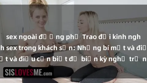 sex ngoài đường phố Trao đổi kinh nghiệm khi thực hành sex trong khách sạn: Những bí mật và điều cần biết để biến kỳ nghỉ trở nên đáng nhớ!