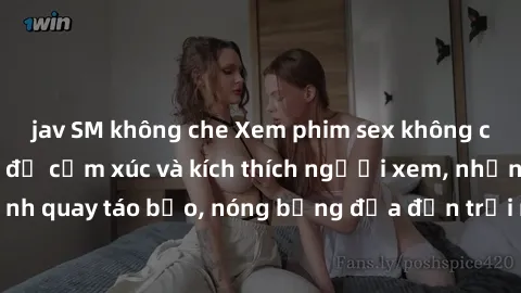 jav SM không che Xem phim sex không che miễn phí: Đầy đủ cảm xúc và kích thích người xem, những cảnh quay táo bạo, nóng bỏng đưa đến trải nghiệm mới mẻ và thú vị.