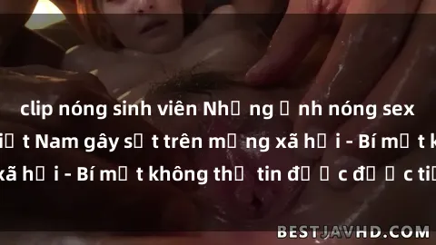 clip nóng sinh viên Những ảnh nóng sex của người mẫu Việt Nam gây sốt trên mạng xã hội - Bí mật không thể tin được được tiết lộ!