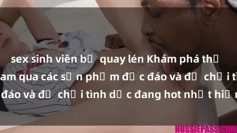 sex sinh viên bị quay lén Khám phá thế giới sex loli Việt Nam qua các sản phẩm độc đáo và đồ chơi tình dục đang hot nhất hiện nay