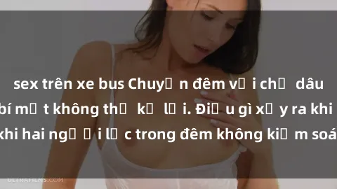 sex trên xe bus Chuyện đêm với chị dâu hotgirl: Những bí mật không thể kể lại. Điều gì xảy ra khi hai người lạc trong đêm không kiểm soát được cảm xúc?