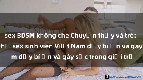 sex BDSM không che Chuyện thầy và trò: Những mối quan hệ sex sinh viên Việt Nam đầy bí ẩn và gây sốc trong giới trẻ