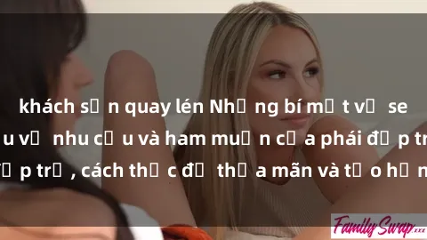 khách sạn quay lén Những bí mật về sex gái trẻ: Tìm hiểu về nhu cầu và ham muốn của phái đẹp trẻ, cách thức để thỏa mãn và tạo hứng thú đối với họ.