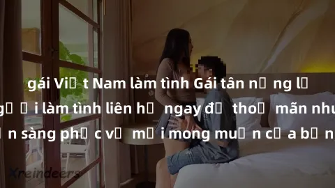 gái Việt Nam làm tình Gái tân nứng lồn đang cần tìm người làm tình liên hệ ngay để thoả mãn nhu cầu. Sẵn sàng phục vụ mọi mong muốn của bạn, hãy đến và trải nghiệm ngay!