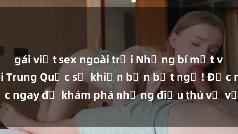 gái việt sex ngoài trời Những bí mật về sex của các cô gái Trung Quốc sẽ khiến bạn bất ngờ! Đọc ngay để khám phá những điều thú vị về văn hóa sex của họ!