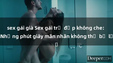 sex gái già Sex gái trẻ đẹp không che: Những phút giây mãn nhãn không thể bỏ lỡ