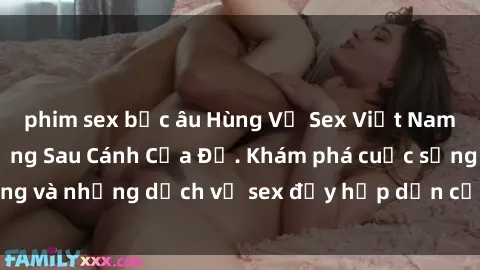 phim sex bắc âu Hùng Vỹ Sex Việt Nam: Những Bí Mật Đằng Sau Cánh Cửa Đỏ. Khám phá cuộc sống và những dịch vụ sex đầy hấp dẫn của người Việt Nam.