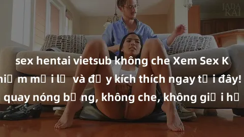 sex hentai vietsub không che Xem Sex Không Che: Trải nghiệm mới lạ và đầy kích thích ngay tại đây! Những cảnh quay nóng bỏng, không che, không giới hạn đang chờ đón bạn. Đừng bỏ lỡ!