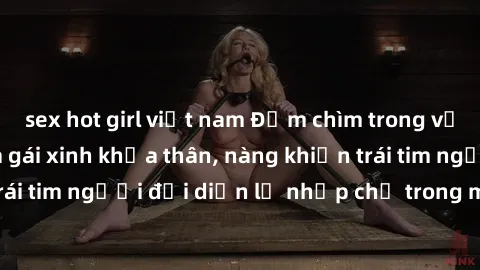sex hot girl việt nam Đắm chìm trong vẻ đẹp tự nhiên của gái xinh khỏa thân, nàng khiến trái tim người đối diện lỡ nhịp chỉ trong một cái nhìn.