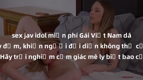 sex jav idol miễn phí Gái Việt Nam dâm đãng làm tình say đắm, khiến người đối diện không thể cưỡng lại được. Hãy trải nghiệm cảm giác mê ly biết bao của phong cách yêu đương đậm chất dân tộc!