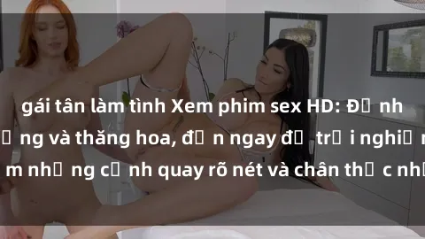 gái tân làm tình Xem phim sex HD: Đỉnh cao của sự sung sướng và thăng hoa, đến ngay để trải nghiệm những cảnh quay rõ nét và chân thực nhất. Hãy cùng khám phá!