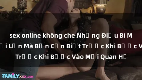sex online không che Những Điều Bí Mật Về Sex Người Lớn Mà Bạn Cần Biết Trước Khi Bước Vào Mối Quan Hệ
