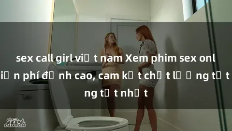 sex call girl việt nam Xem phim sex online miễn phí đỉnh cao, cam kết chất lượng tốt nhất