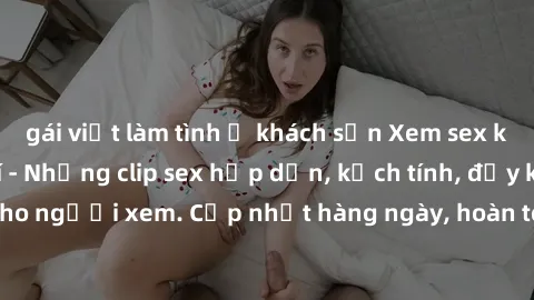 gái việt làm tình ở khách sạn Xem sex không che miễn phí - Những clip sex hấp dẫn, kịch tính, đầy kích thích cho người xem. Cập nhật hàng ngày, hoàn toàn miễn phí, độ phân giải cao.