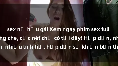 sex nữ hầu gái Xem ngay phim sex full HD đỉnh cao, không che, cực nét chỉ có tại đây! Hấp dẫn, nhiều tình tiết hấp dẫn sẽ khiến bạn thỏa mãn đắm say.