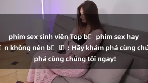 phim sex sinh viên Top bộ phim sex hay nhất mà bạn không nên bỏ lỡ: Hãy khám phá cùng chúng tôi ngay!