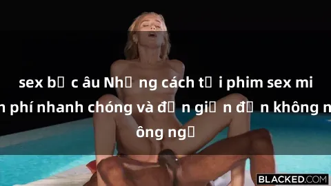 sex bắc âu Những cách tải phim sex miễn phí nhanh chóng và đơn giản đến không ngờ
