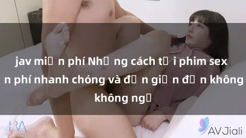 jav miễn phí Những cách tải phim sex miễn phí nhanh chóng và đơn giản đến không ngờ