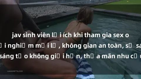 jav sinh viên lợi ích khi tham gia sex online không che: Trải nghiệm mới lạ, không gian an toàn, sự sáng tạo không giới hạn, thỏa mãn nhu cầu tình dục của bạn.