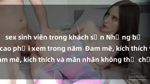 sex sinh viên trong khách sạn Những bộ phim sex jav đỉnh cao phải xem trong năm  Đam mê, kích thích và mãn nhãn không thể chối từ!