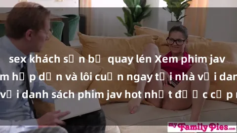 sex khách sạn bị quay lén Xem phim jav online: trải nghiệm hấp dẫn và lôi cuốn ngay tại nhà với danh sách phim jav hot nhất được cập nhật liên tục.