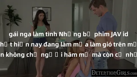 gái nga làm tình Những bộ phim JAV idol không che hot nhất hiện nay đang làm mưa làm gió trên mạng, hấp dẫn không chỉ người hâm mộ mà còn cả những ai mới tìm hiểu về thể loại này!