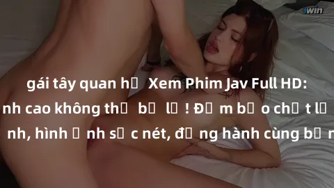 gái tây quan hệ Xem Phim Jav Full HD: Những bộ phim đỉnh cao không thể bỏ lỡ! Đảm bảo chất lượng ổn định, hình ảnh sắc nét, đồng hành cùng bạn trong những giây phút thư giãn!