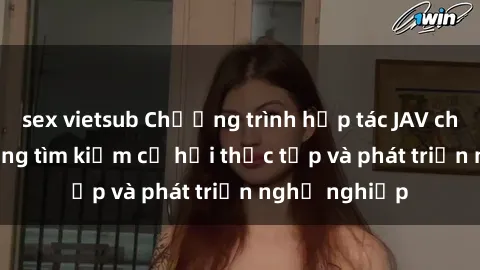 sex vietsub Chương trình hợp tác JAV cho sinh viên đang tìm kiếm cơ hội thực tập và phát triển nghề nghiệp