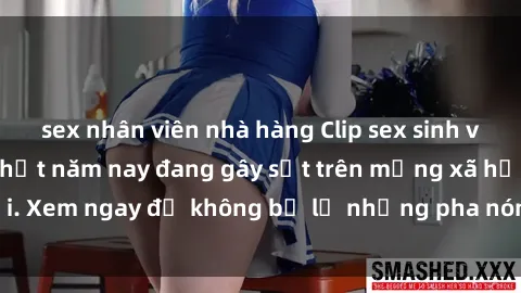 sex nhân viên nhà hàng Clip sex sinh viên mới nhất hot nhất năm nay đang gây sốt trên mạng xã hội. Xem ngay để không bỏ lỡ những pha nóng không thể bỏ qua!