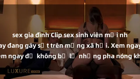 sex gia đình Clip sex sinh viên mới nhất hot nhất năm nay đang gây sốt trên mạng xã hội. Xem ngay để không bỏ lỡ những pha nóng không thể bỏ qua!